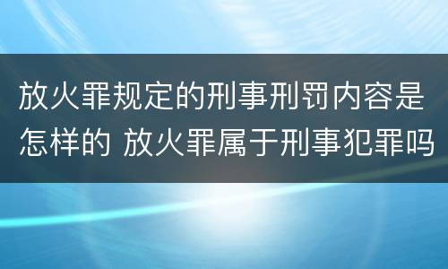 放火罪规定的刑事刑罚内容是怎样的 放火罪属于刑事犯罪吗