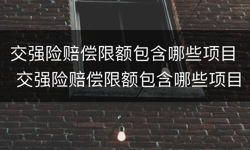 交强险赔偿限额包含哪些项目 交强险赔偿限额包含哪些项目呢