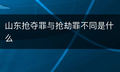 山东抢夺罪与抢劫罪不同是什么