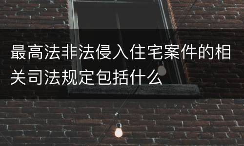 最高法非法侵入住宅案件的相关司法规定包括什么