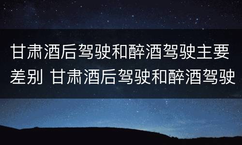 甘肃酒后驾驶和醉酒驾驶主要差别 甘肃酒后驾驶和醉酒驾驶主要差别是什么