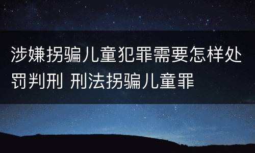 涉嫌拐骗儿童犯罪需要怎样处罚判刑 刑法拐骗儿童罪