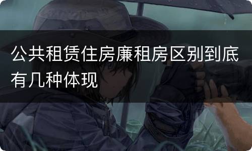 公共租赁住房廉租房区别到底有几种体现
