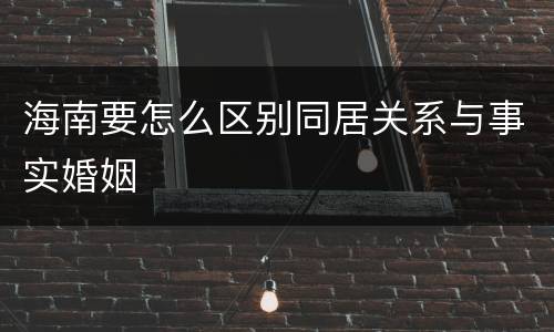 海南要怎么区别同居关系与事实婚姻