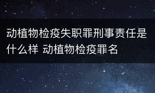 动植物检疫失职罪刑事责任是什么样 动植物检疫罪名