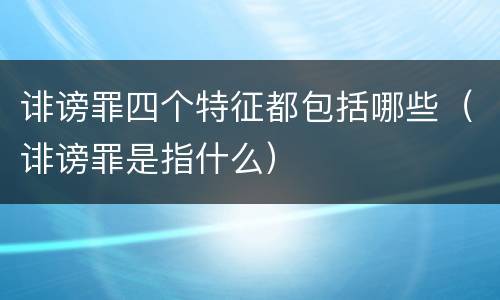 诽谤罪四个特征都包括哪些（诽谤罪是指什么）