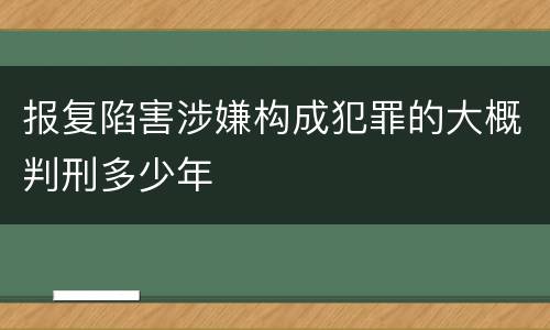 报复陷害涉嫌构成犯罪的大概判刑多少年