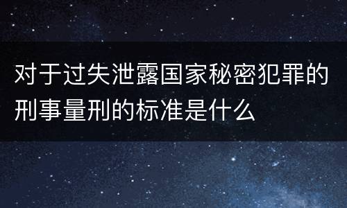 对于过失泄露国家秘密犯罪的刑事量刑的标准是什么