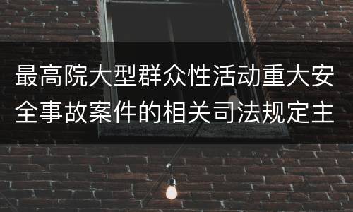 最高院大型群众性活动重大安全事故案件的相关司法规定主要内容是什么