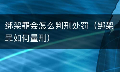 绑架罪会怎么判刑处罚（绑架罪如何量刑）
