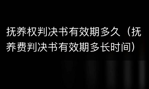 抚养权判决书有效期多久（抚养费判决书有效期多长时间）