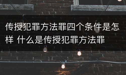 传授犯罪方法罪四个条件是怎样 什么是传授犯罪方法罪