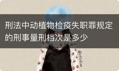 刑法中动植物检疫失职罪规定的刑事量刑档次是多少