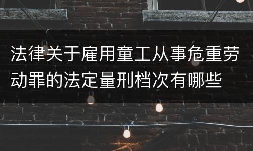 法律关于雇用童工从事危重劳动罪的法定量刑档次有哪些