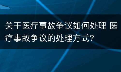 关于医疗事故争议如何处理 医疗事故争议的处理方式?