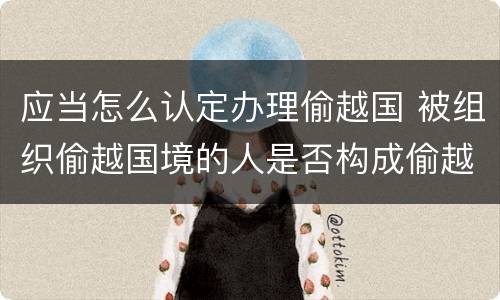 应当怎么认定办理偷越国 被组织偷越国境的人是否构成偷越国境罪