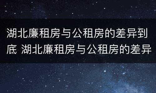 湖北廉租房与公租房的差异到底 湖北廉租房与公租房的差异到底在哪里