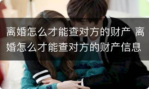 离婚怎么才能查对方的财产 离婚怎么才能查对方的财产信息