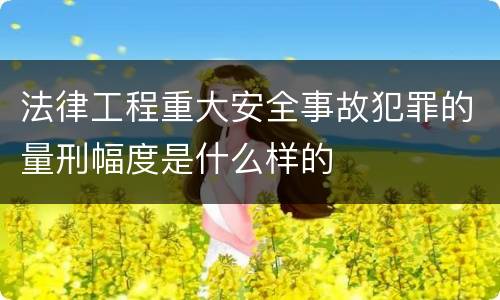 法律工程重大安全事故犯罪的量刑幅度是什么样的