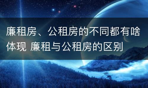 廉租房、公租房的不同都有啥体现 廉租与公租房的区别