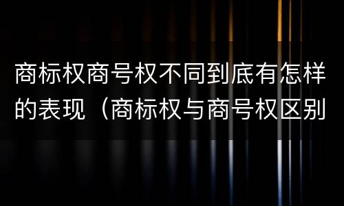 商标权商号权不同到底有怎样的表现（商标权与商号权区别）