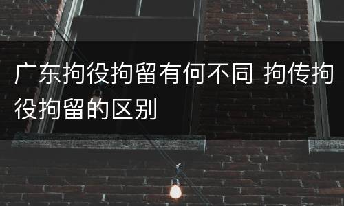 广东拘役拘留有何不同 拘传拘役拘留的区别