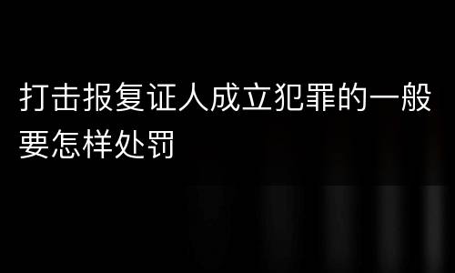 打击报复证人成立犯罪的一般要怎样处罚