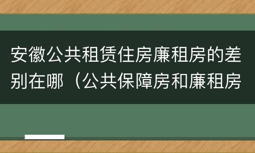 安徽公共租赁住房廉租房的差别在哪（公共保障房和廉租房的区别）