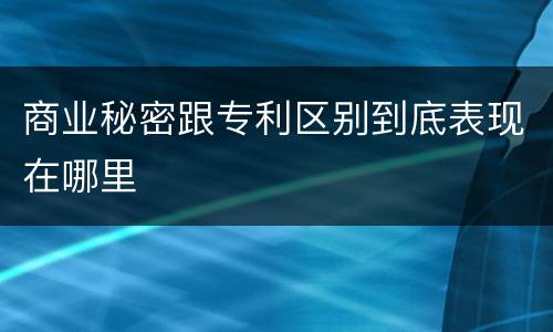 商业秘密跟专利区别到底表现在哪里