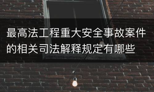 最高法工程重大安全事故案件的相关司法解释规定有哪些