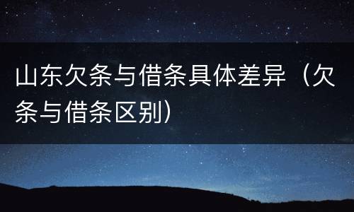 山东欠条与借条具体差异（欠条与借条区别）