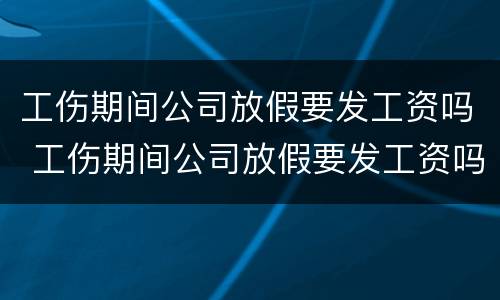 工伤期间公司放假要发工资吗 工伤期间公司放假要发工资吗