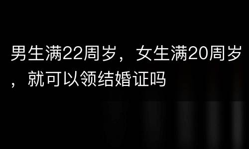 男生满22周岁，女生满20周岁，就可以领结婚证吗