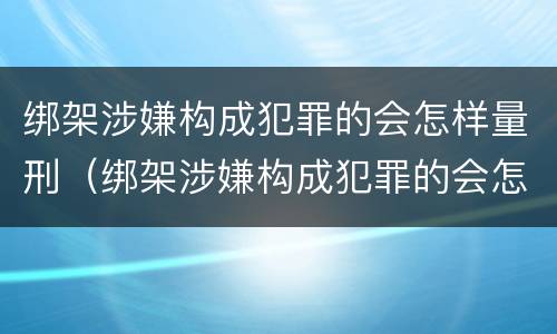 绑架涉嫌构成犯罪的会怎样量刑（绑架涉嫌构成犯罪的会怎样量刑呢）