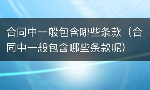 合同中一般包含哪些条款（合同中一般包含哪些条款呢）