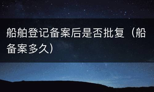 船舶登记备案后是否批复（船备案多久）