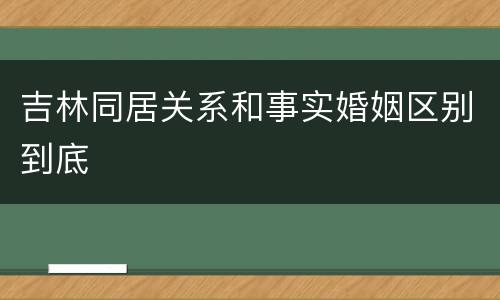 吉林同居关系和事实婚姻区别到底