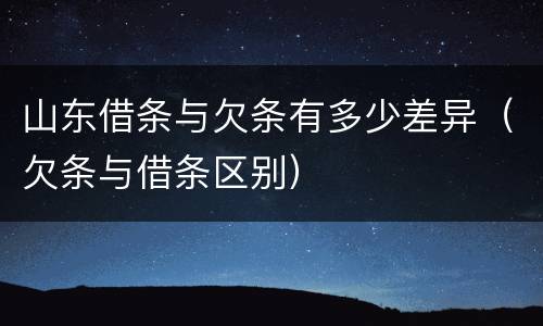 山东借条与欠条有多少差异（欠条与借条区别）