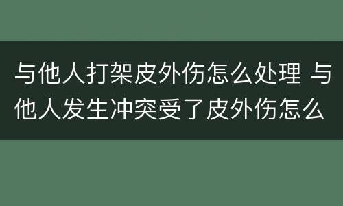 与他人打架皮外伤怎么处理 与他人发生冲突受了皮外伤怎么办