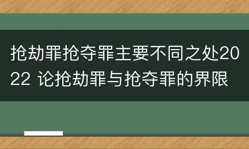 抢劫罪抢夺罪主要不同之处2022 论抢劫罪与抢夺罪的界限