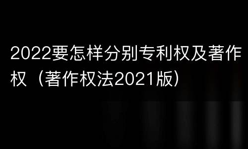 2022要怎样分别专利权及著作权（著作权法2021版）