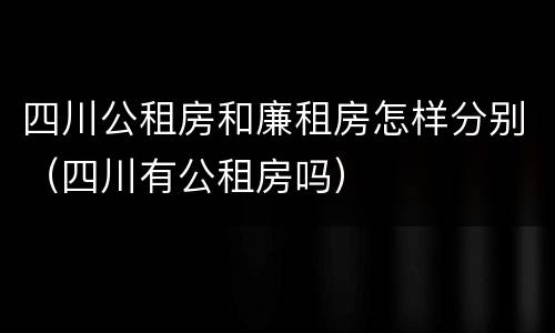 四川公租房和廉租房怎样分别（四川有公租房吗）