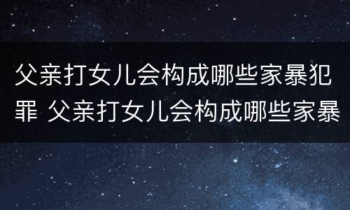 父亲打女儿会构成哪些家暴犯罪 父亲打女儿会构成哪些家暴犯罪行为