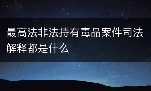 最高法非法持有毒品案件司法解释都是什么