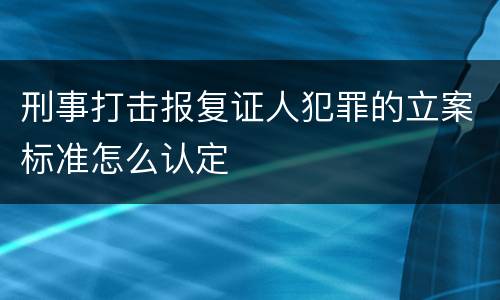 刑事打击报复证人犯罪的立案标准怎么认定