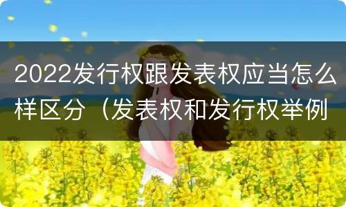 2022发行权跟发表权应当怎么样区分（发表权和发行权举例）