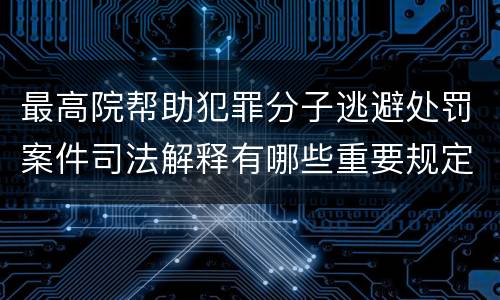 最高院帮助犯罪分子逃避处罚案件司法解释有哪些重要规定