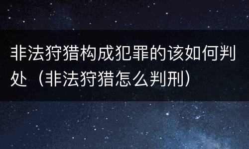 非法狩猎构成犯罪的该如何判处（非法狩猎怎么判刑）