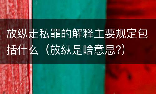放纵走私罪的解释主要规定包括什么（放纵是啥意思?）