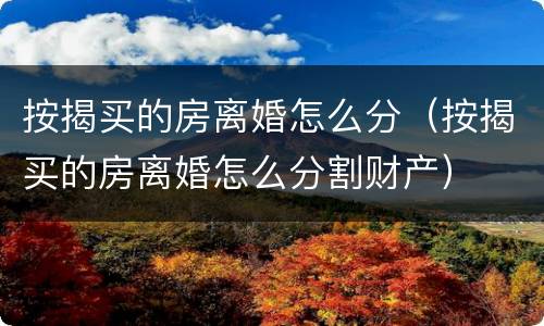 按揭买的房离婚怎么分（按揭买的房离婚怎么分割财产）